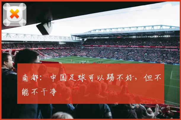 南都：中国足球可以踢不好，但不能不干净