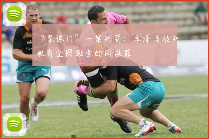 “录像门”一案判罚：本泽马被判犯有企图勒索的同谋罪