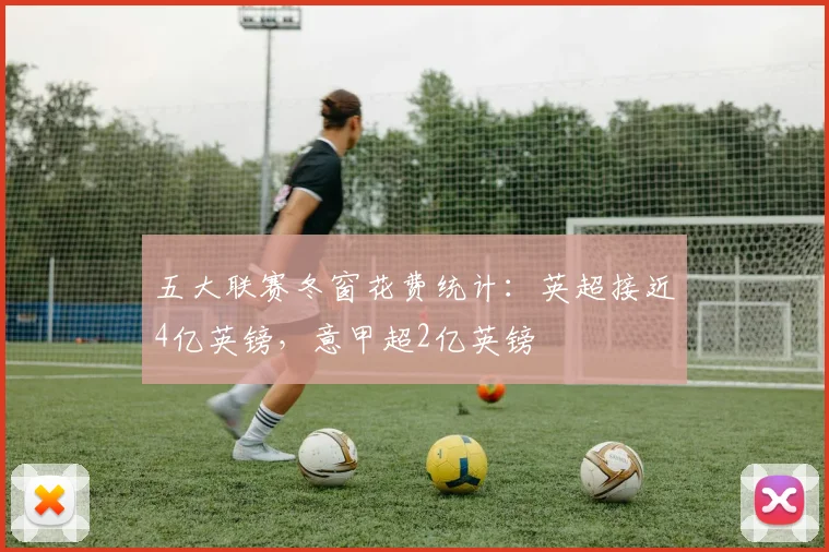 五大联赛冬窗花费统计：英超接近4亿英镑，意甲超2亿英镑