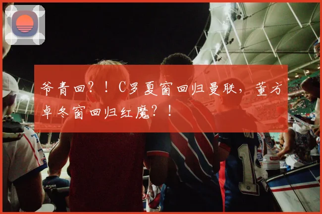 爷青回？！C罗夏窗回归曼联，董方卓冬窗回归红魔？！