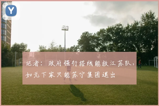 记者：政府强行搭线能救江苏队，如无下家只能苏宁集团退出