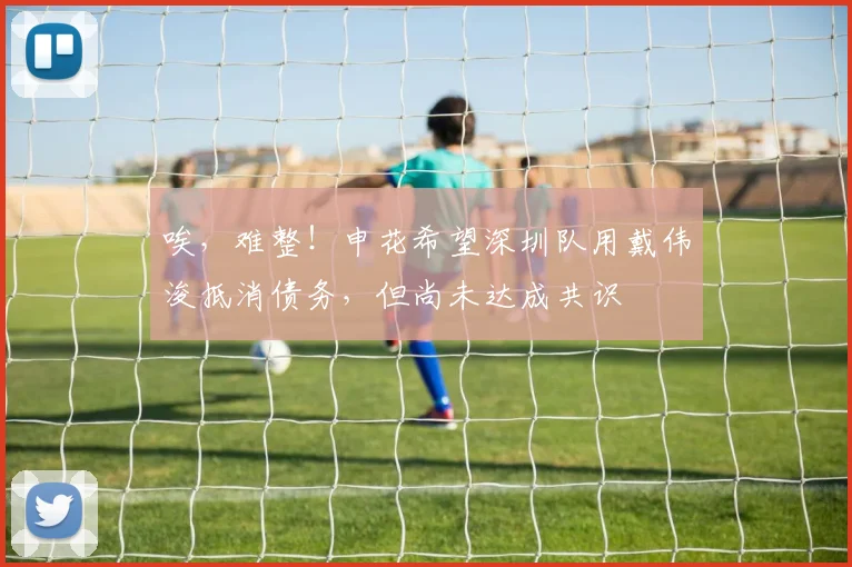 唉，难整！申花希望深圳队用戴伟浚抵消债务，但尚未达成共识