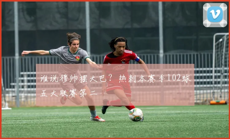 谁说穆帅摆大巴？热刺本赛季102球五大联赛第二