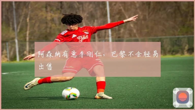 阿森纳有意李刚仁，巴黎不会轻易出售