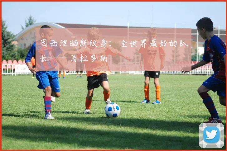 因西涅晒新纹身：全世界最好的队长——马拉多纳