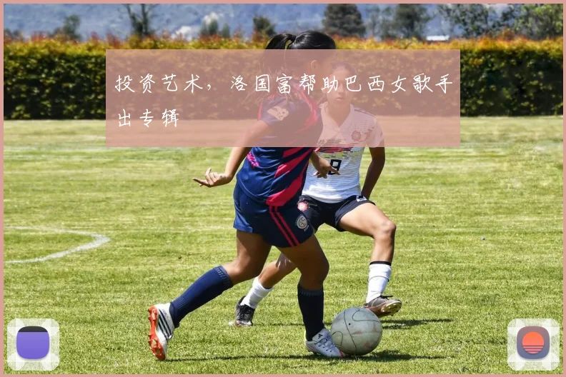 投资艺术，洛国富帮助巴西女歌手出专辑