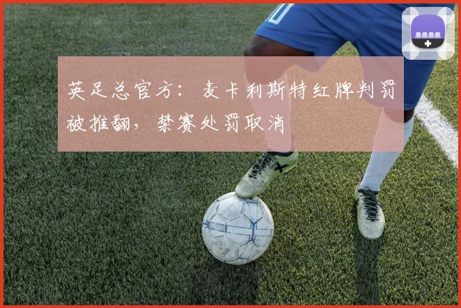 英足总官方：麦卡利斯特红牌判罚被推翻，禁赛处罚取消