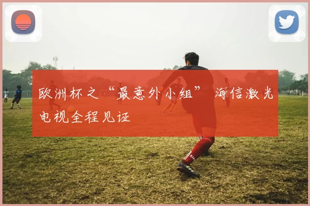 欧洲杯之“最意外小组” 海信激光电视全程见证
