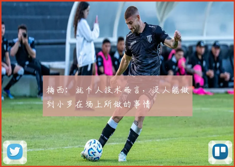 梅西：就个人技术而言，没人能做到小罗在场上所做的事情