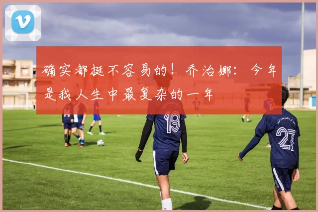 确实都挺不容易的！乔治娜：今年是我人生中最复杂的一年