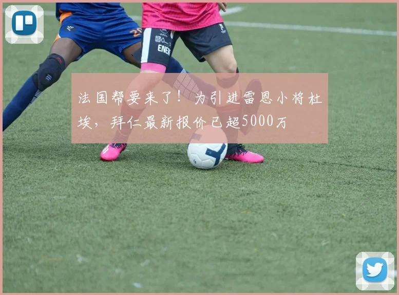 法国帮要来了！为引进雷恩小将杜埃，拜仁最新报价已超5000万
