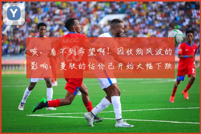 唉，看不到希望啊！因收购风波的影响，曼联的估价已开始大幅下跌