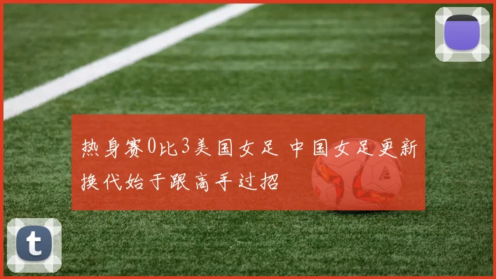 热身赛0比3美国女足 中国女足更新换代始于跟高手过招
