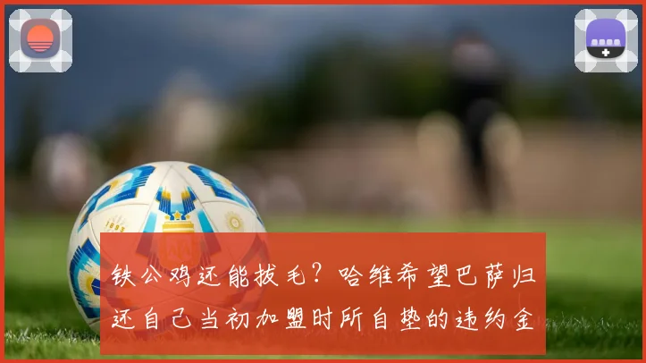 铁公鸡还能拔毛？哈维希望巴萨归还自己当初加盟时所自垫的违约金