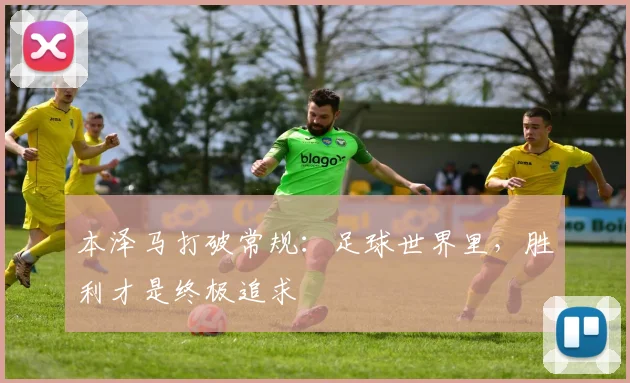 本泽马打破常规：足球世界里，胜利才是终极追求