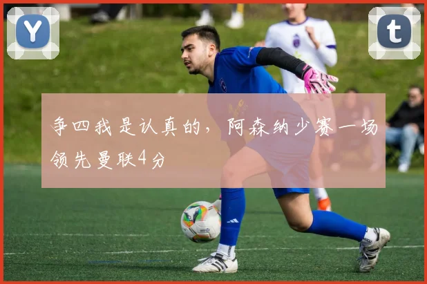 争四我是认真的，阿森纳少赛一场领先曼联4分