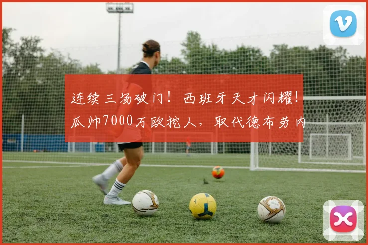 连续三场破门！西班牙天才闪耀！瓜帅7000万欧挖人，取代德布劳内