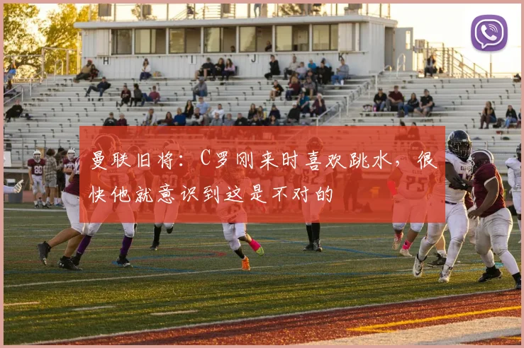 曼联旧将：C罗刚来时喜欢跳水，很快他就意识到这是不对的