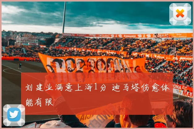 刘建业满意上海1分 迪马塔伤愈体能有限