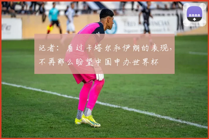 记者：看过卡塔尔和伊朗的表现，不再那么盼望中国申办世界杯