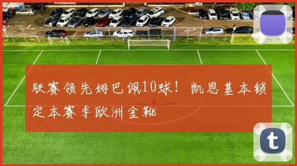 联赛领先姆巴佩10球！凯恩基本锁定本赛季欧洲金靴