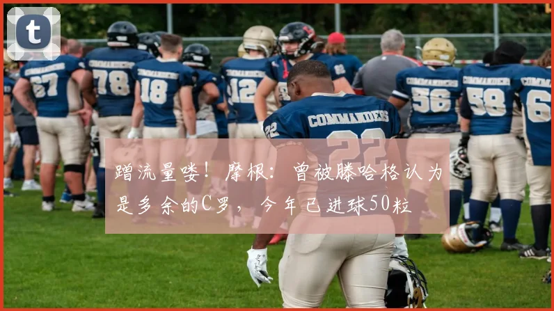 蹭流量喽！摩根：曾被滕哈格认为是多余的C罗，今年已进球50粒
