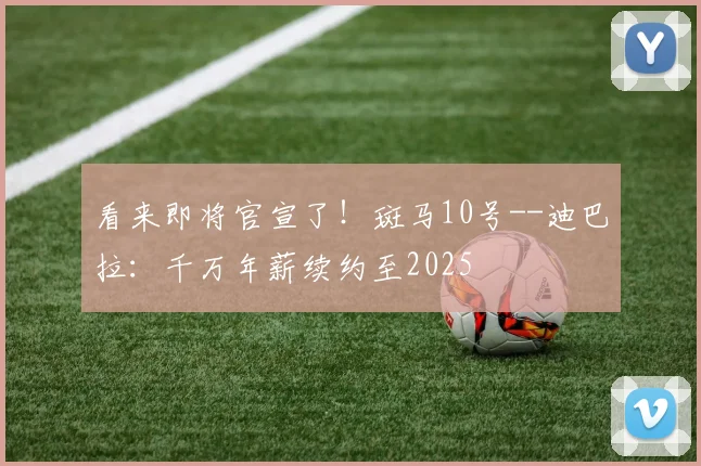 看来即将官宣了！斑马10号--迪巴拉：千万年薪续约至2025