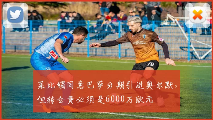 莱比锡同意巴萨分期引进奥尔默，但转会费必须是6000万欧元