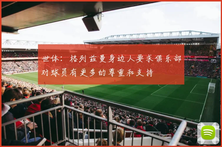 世体：格列兹曼身边人要求俱乐部对球员有更多的尊重和支持