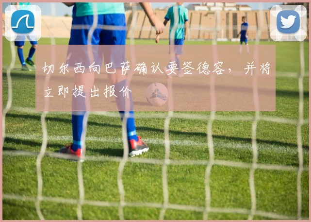 切尔西向巴萨确认要签德容，并将立即提出报价