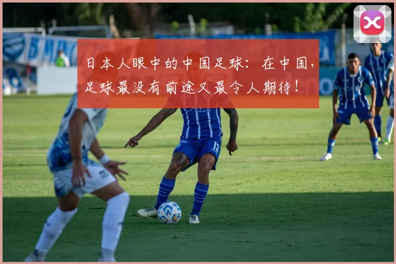 日本人眼中的中国足球：在中国，足球最没有前途又最令人期待！