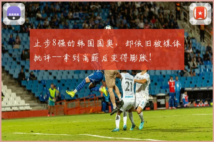 止步8强的韩国国奥，却依旧被媒体批评--拿到高薪后变得膨胀！