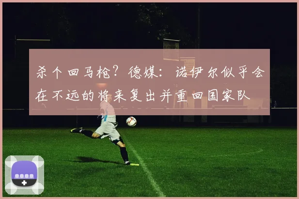 杀个回马枪？德媒：诺伊尔似乎会在不远的将来复出并重回国家队