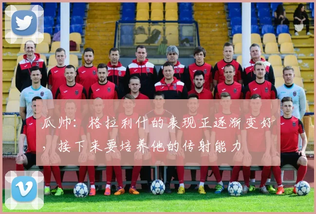 瓜帅：格拉利什的表现正逐渐变好，接下来要培养他的传射能力