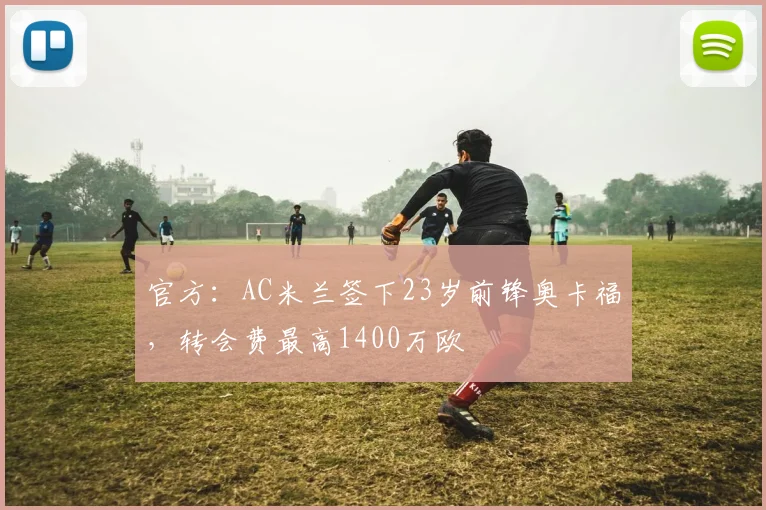 官方：AC米兰签下23岁前锋奥卡福，转会费最高1400万欧
