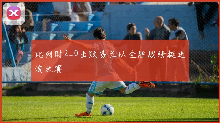 比利时2_0击败芬兰以全胜战绩挺进淘汰赛