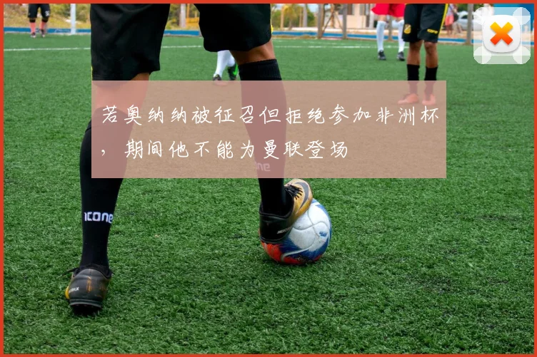 若奥纳纳被征召但拒绝参加非洲杯，期间他不能为曼联登场