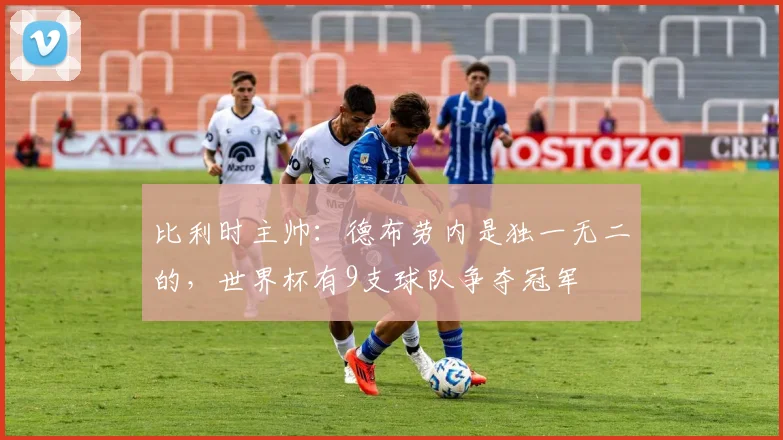 比利时主帅：德布劳内是独一无二的，世界杯有9支球队争夺冠军