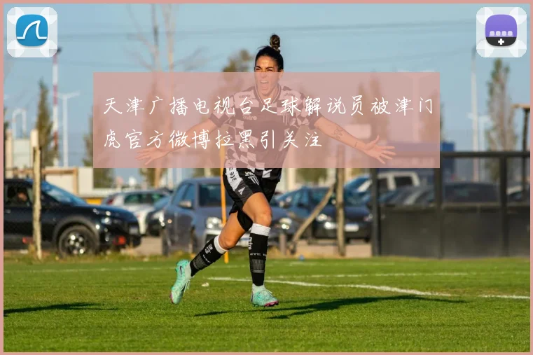 天津广播电视台足球解说员被津门虎官方微博拉黑引关注