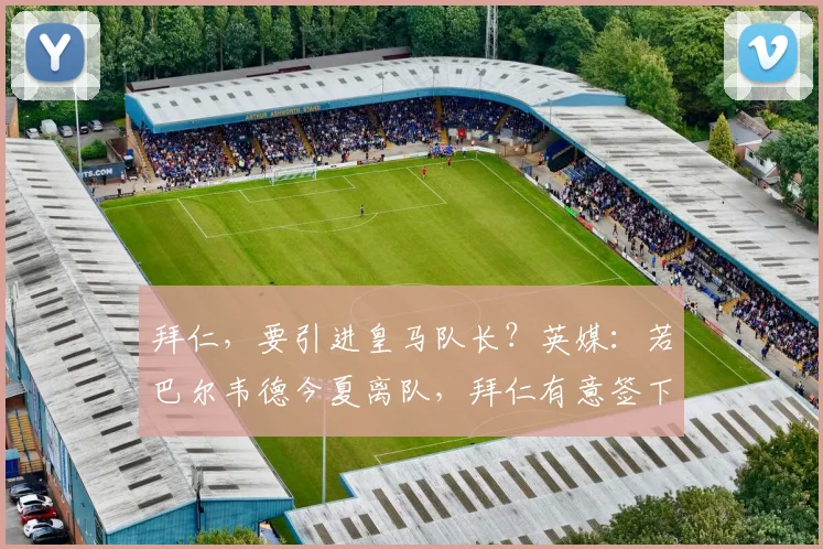 拜仁，要引进皇马队长？英媒：若巴尔韦德今夏离队，拜仁有意签下
