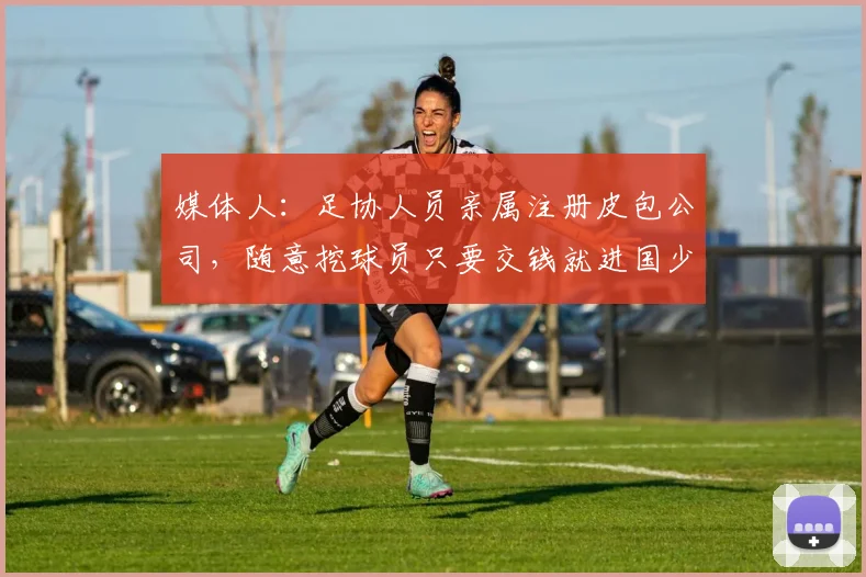 媒体人：足协人员亲属注册皮包公司，随意挖球员只要交钱就进国少