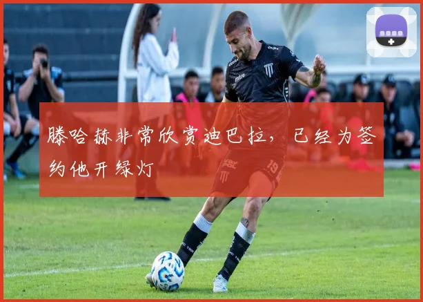 滕哈赫非常欣赏迪巴拉，已经为签约他开绿灯