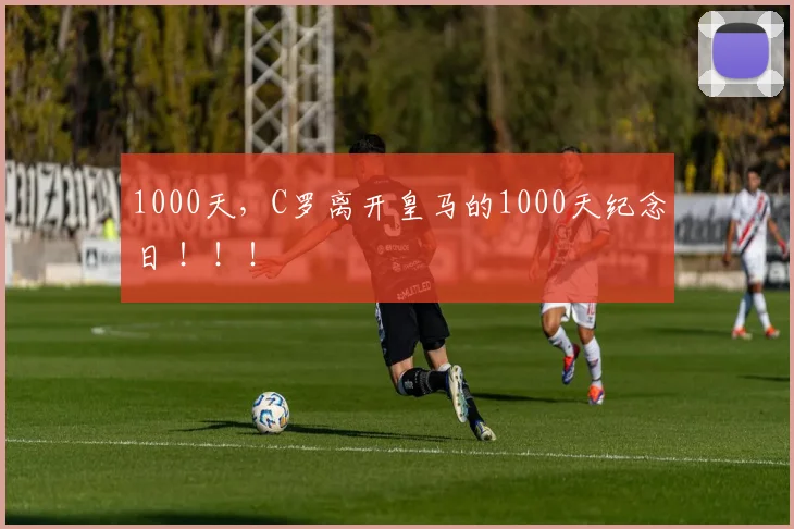 1000天，C罗离开皇马的1000天纪念日 ！！！